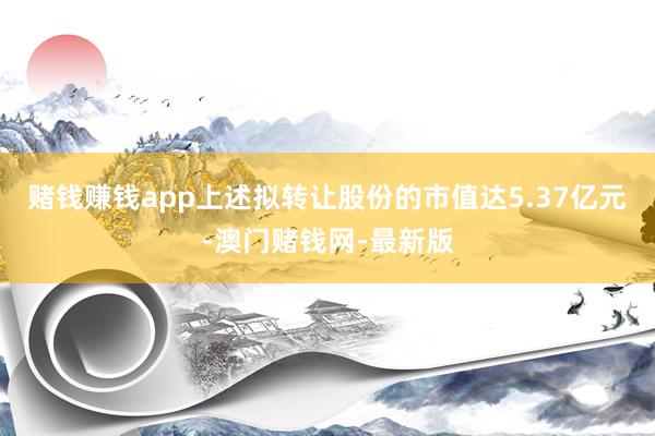 赌钱赚钱app上述拟转让股份的市值达5.37亿元-澳门赌钱网