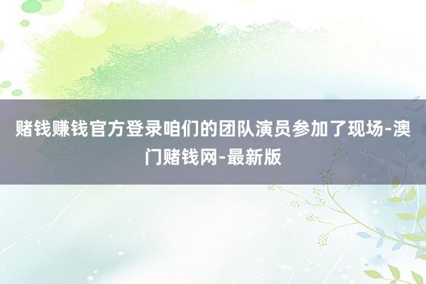 赌钱赚钱官方登录咱们的团队演员参加了现场-澳门赌钱网-最新版