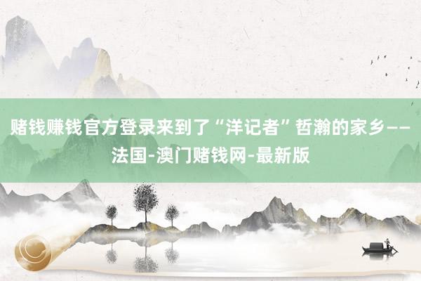 赌钱赚钱官方登录来到了“洋记者”哲瀚的家乡——法国-澳门赌钱
