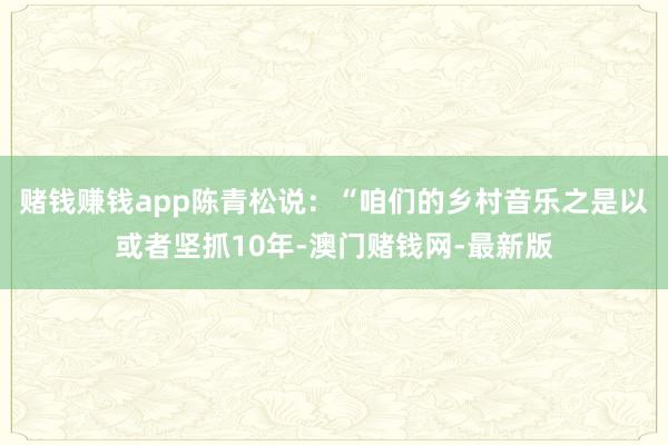 赌钱赚钱app陈青松说：“咱们的乡村音乐之是以或者坚抓10年