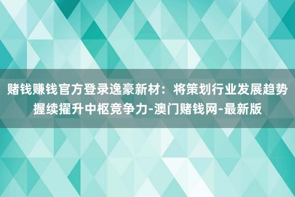 赌钱赚钱官方登录逸豪新材：将策划行业发展趋势握续擢升中枢竞争