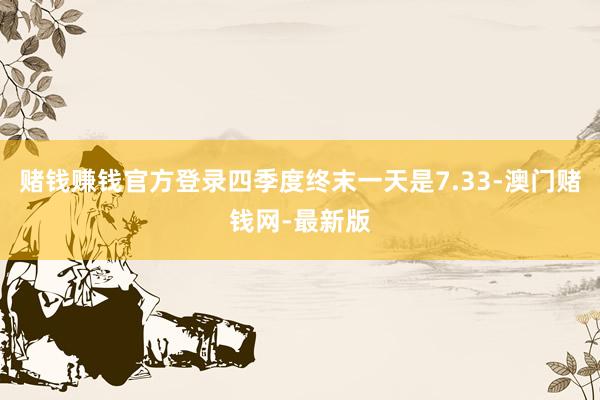赌钱赚钱官方登录四季度终末一天是7.33-澳门赌钱网-最新版