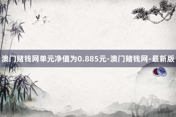 澳门赌钱网单元净值为0.885元-澳门赌钱网-最新版