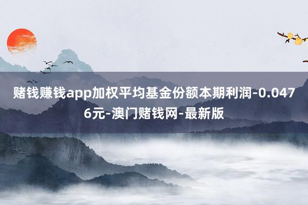 赌钱赚钱app加权平均基金份额本期利润-0.0476元-澳门