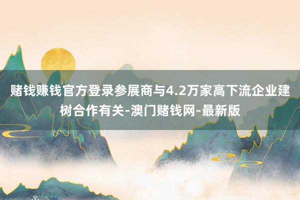 赌钱赚钱官方登录参展商与4.2万家高下流企业建树合作有关-澳