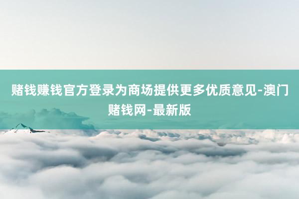 赌钱赚钱官方登录为商场提供更多优质意见-澳门赌钱网-最新版