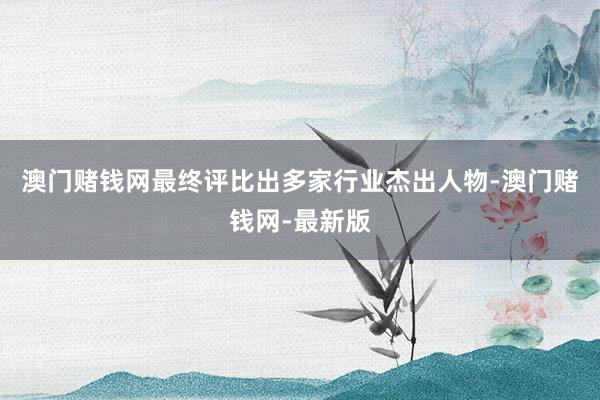 澳门赌钱网最终评比出多家行业杰出人物-澳门赌钱网-最新版