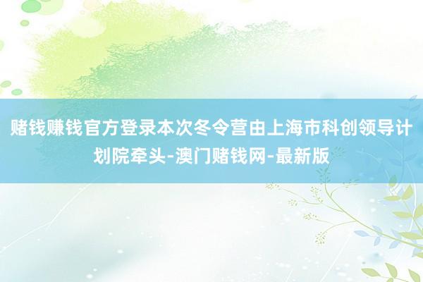 赌钱赚钱官方登录本次冬令营由上海市科创领导计划院牵头-澳门赌