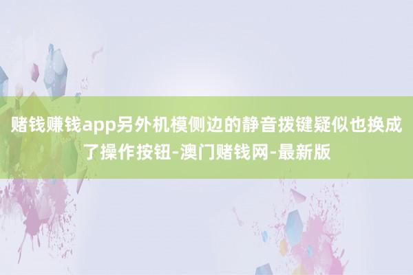 赌钱赚钱app另外机模侧边的静音拨键疑似也换成了操作按钮-澳