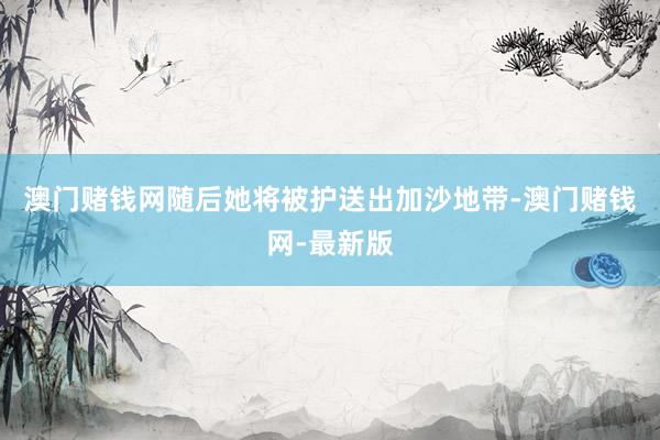 澳门赌钱网随后她将被护送出加沙地带-澳门赌钱网-最新版