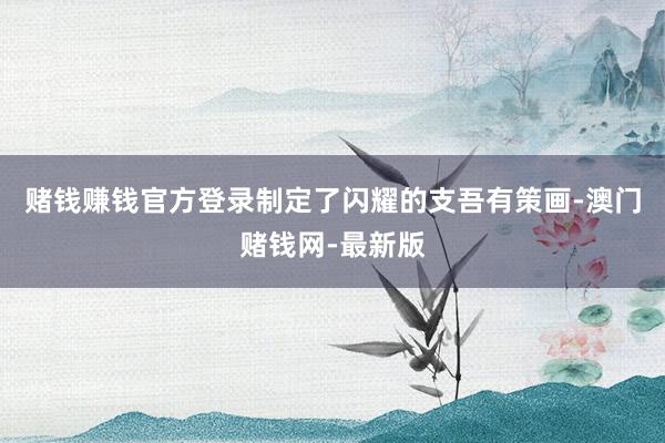 赌钱赚钱官方登录制定了闪耀的支吾有策画-澳门赌钱网-最新版