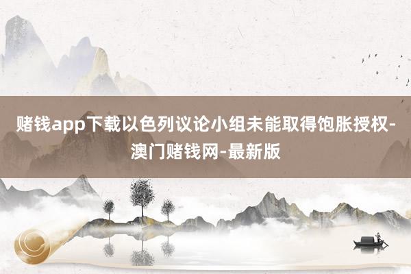 赌钱app下载以色列议论小组未能取得饱胀授权-澳门赌钱网-最