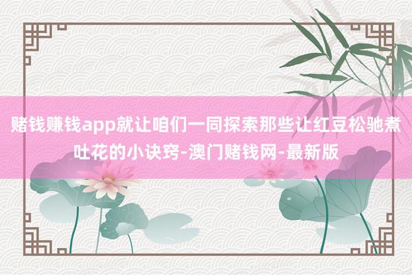 赌钱赚钱app就让咱们一同探索那些让红豆松驰煮吐花的小诀窍-
