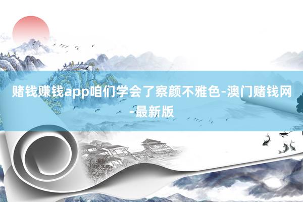 赌钱赚钱app咱们学会了察颜不雅色-澳门赌钱网-最新版