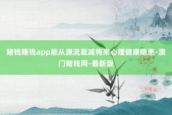 赌钱赚钱app能从源流裁减将来心理健康隐患-澳门赌钱网-最新