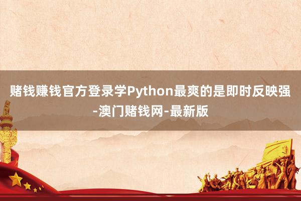 赌钱赚钱官方登录学Python最爽的是即时反映强-澳门赌钱网-最新版