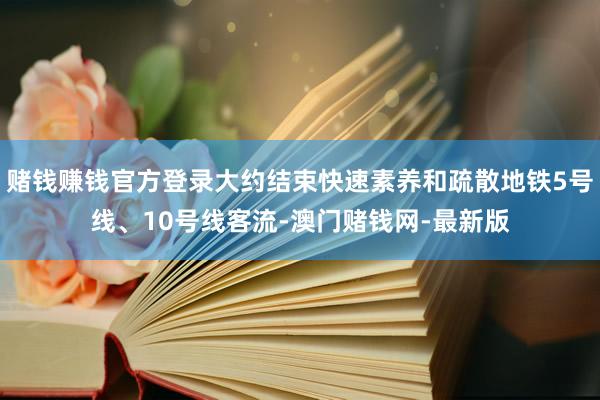 赌钱赚钱官方登录大约结束快速素养和疏散地铁5号线、10号线客