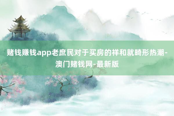 赌钱赚钱app老庶民对于买房的祥和就畸形热潮-澳门赌钱网-最