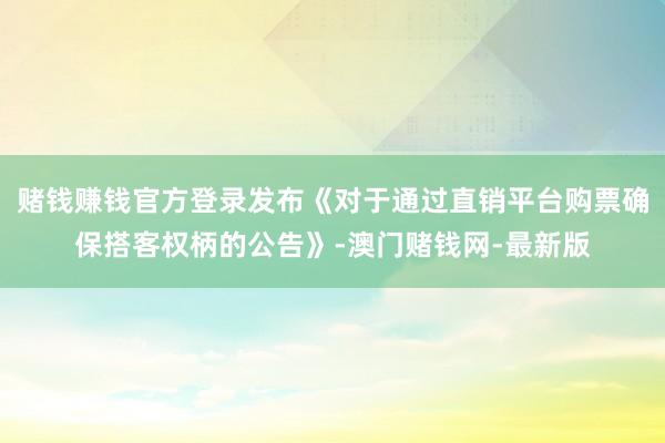 赌钱赚钱官方登录发布《对于通过直销平台购票确保搭客权柄的公告》-澳门赌钱网-最新版