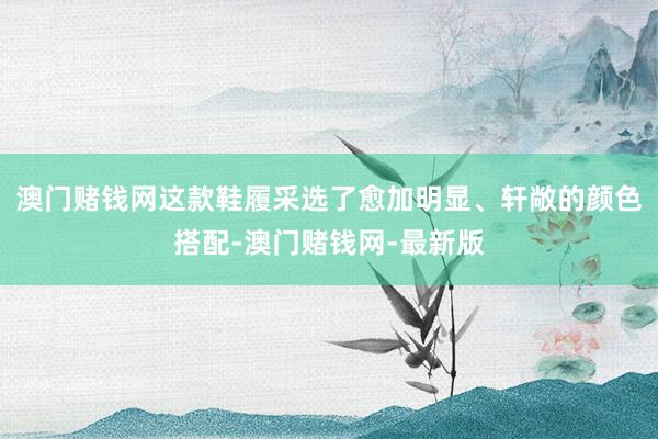 澳门赌钱网这款鞋履采选了愈加明显、轩敞的颜色搭配-澳门赌钱网-最新版