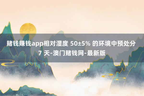 赌钱赚钱app相对湿度 50±5% 的环境中预处分 7 天-