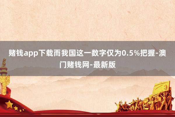 赌钱app下载而我国这一数字仅为0.5%把握-澳门赌钱网-最新版