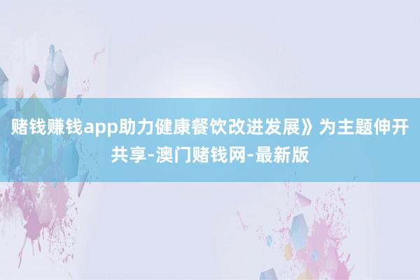赌钱赚钱app助力健康餐饮改进发展》为主题伸开共享-澳门赌钱网-最新版