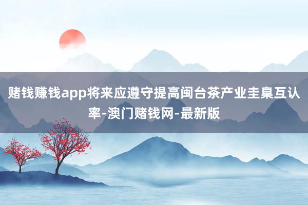 赌钱赚钱app将来应遵守提高闽台茶产业圭臬互认率-澳门赌钱网