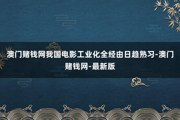 澳门赌钱网我国电影工业化全经由日趋熟习-澳门赌钱网-最新版