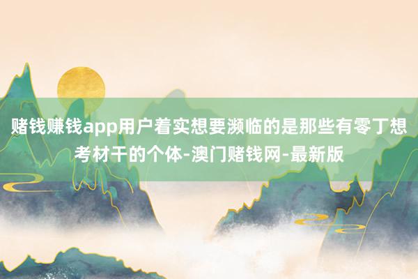 赌钱赚钱app用户着实想要濒临的是那些有零丁想考材干的个体-