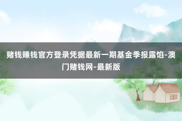 赌钱赚钱官方登录凭据最新一期基金季报露馅-澳门赌钱网-最新版
