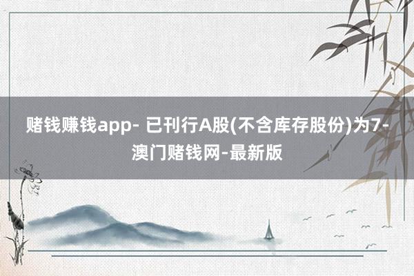 赌钱赚钱app- 已刊行A股(不含库存股份)为7-澳门赌钱网