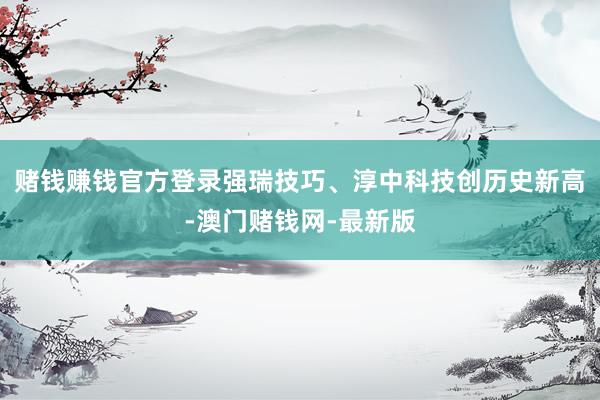 赌钱赚钱官方登录强瑞技巧、淳中科技创历史新高-澳门赌钱网-最