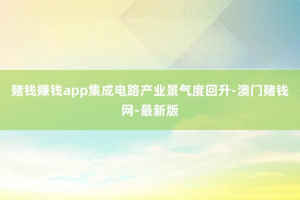 赌钱赚钱app集成电路产业景气度回升-澳门赌钱网-最新版