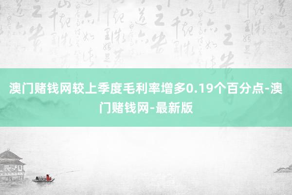 澳门赌钱网较上季度毛利率增多0.19个百分点-澳门赌钱网-最