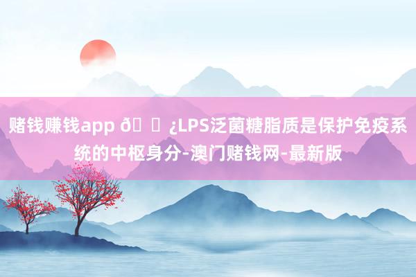 赌钱赚钱app 🌿LPS泛菌糖脂质是保护免疫系统的中枢身分-