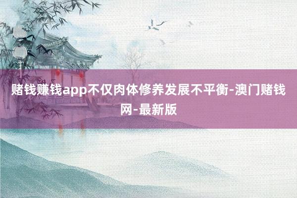 赌钱赚钱app不仅肉体修养发展不平衡-澳门赌钱网-最新版