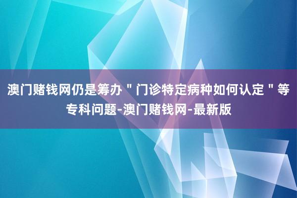 澳门赌钱网仍是筹办＂门诊特定病种如何认定＂等专科问题-澳门赌