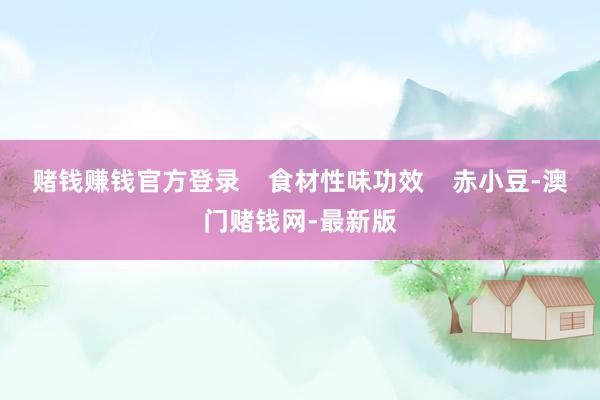 赌钱赚钱官方登录    食材性味功效    赤小豆-澳门赌钱