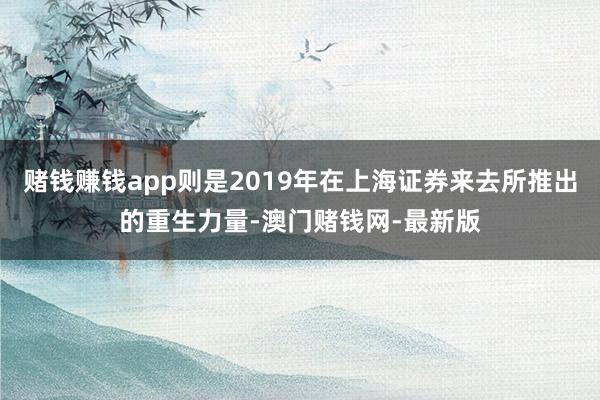 赌钱赚钱app则是2019年在上海证券来去所推出的重生力量-澳门赌钱网-最新版