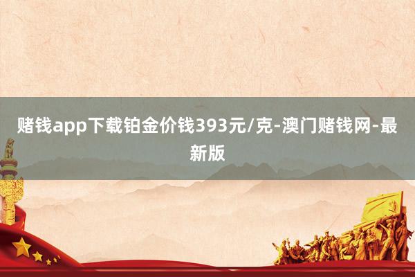 赌钱app下载铂金价钱393元/克-澳门赌钱网-最新版
