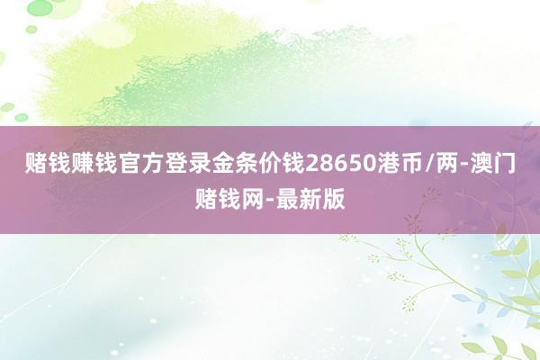 赌钱赚钱官方登录金条价钱28650港币/两-澳门赌钱网-最新版
