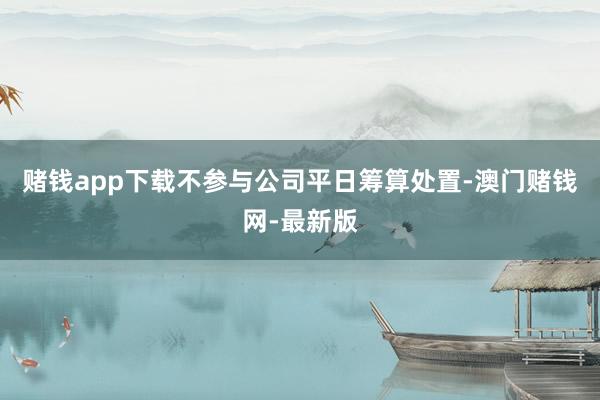 赌钱app下载不参与公司平日筹算处置-澳门赌钱网-最新版