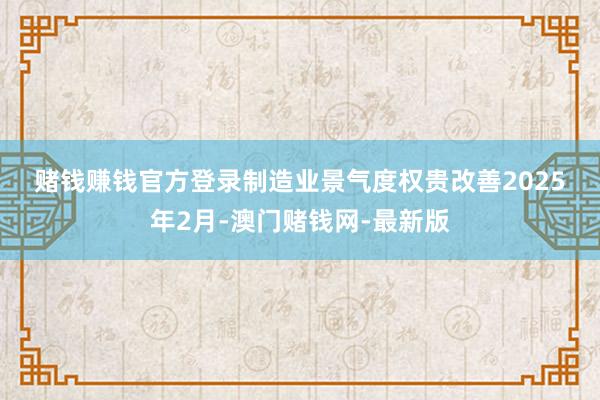 赌钱赚钱官方登录　　制造业景气度权贵改善　　2025年2月-