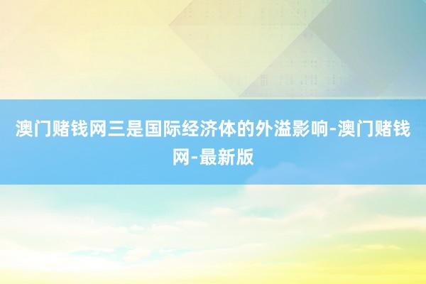 澳门赌钱网三是国际经济体的外溢影响-澳门赌钱网-最新版
