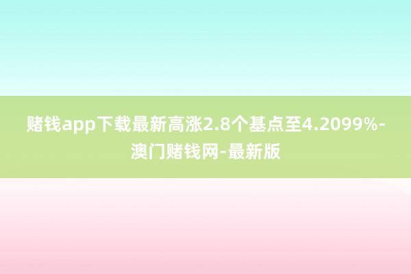 赌钱app下载最新高涨2.8个基点至4.2099%-澳门赌钱