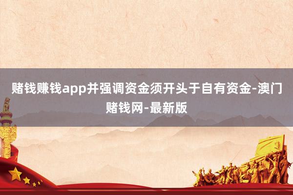 赌钱赚钱app并强调资金须开头于自有资金-澳门赌钱网-最新版