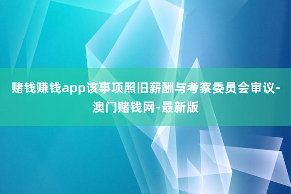赌钱赚钱app该事项照旧薪酬与考察委员会审议-澳门赌钱网-最