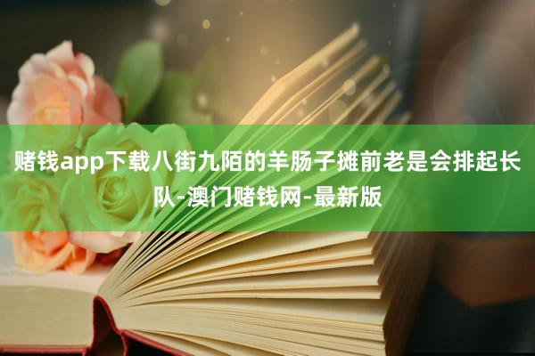 赌钱app下载八街九陌的羊肠子摊前老是会排起长队-澳门赌钱网