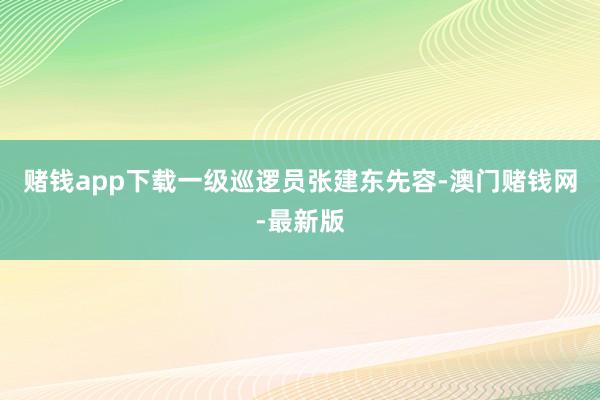 赌钱app下载一级巡逻员张建东先容-澳门赌钱网-最新版